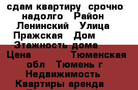 сдам квартиру, срочно, надолго › Район ­ Ленинский › Улица ­ Пражская › Дом ­ 51 › Этажность дома ­ 5 › Цена ­ 9 000 - Тюменская обл., Тюмень г. Недвижимость » Квартиры аренда   . Тюменская обл.,Тюмень г.